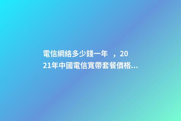 電信網絡多少錢一年，2021年中國電信寬帶套餐價格表-第1張-觀點-玄機派
